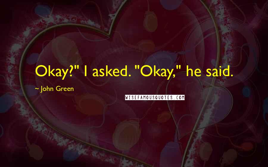 John Green Quotes: Okay?" I asked. "Okay," he said.