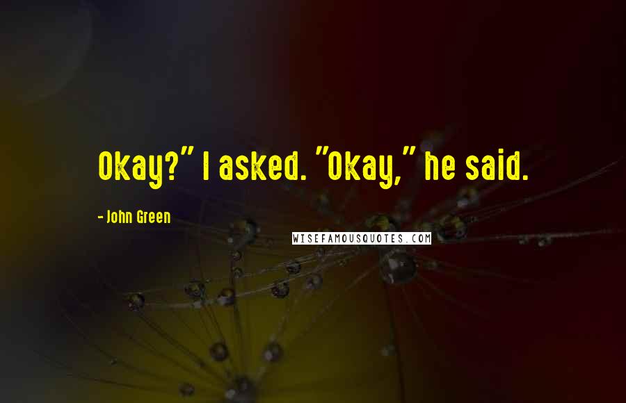 John Green Quotes: Okay?" I asked. "Okay," he said.