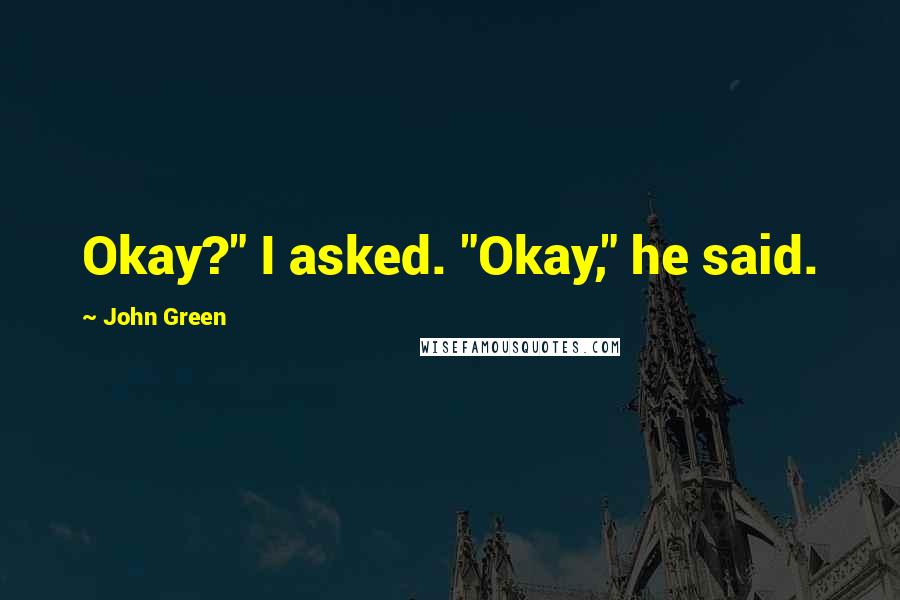 John Green Quotes: Okay?" I asked. "Okay," he said.
