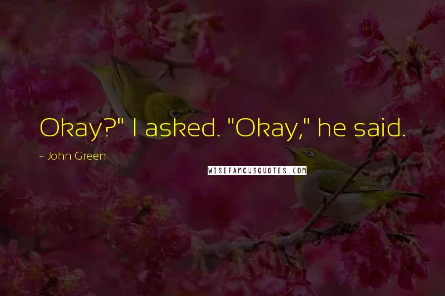 John Green Quotes: Okay?" I asked. "Okay," he said.
