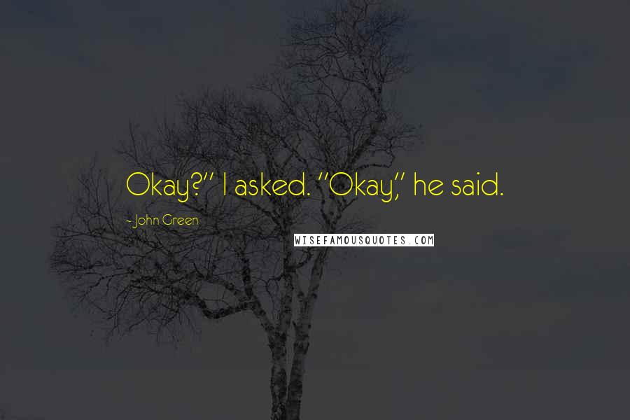John Green Quotes: Okay?" I asked. "Okay," he said.