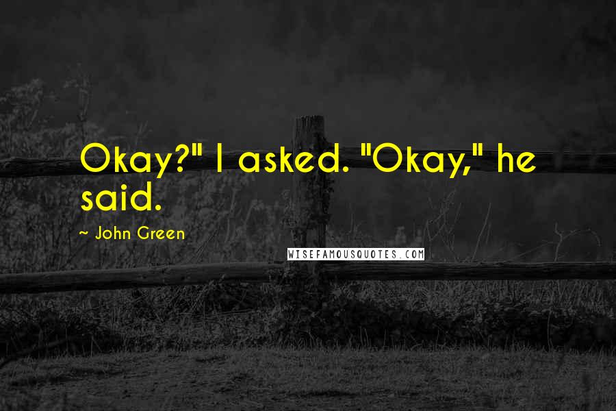 John Green Quotes: Okay?" I asked. "Okay," he said.