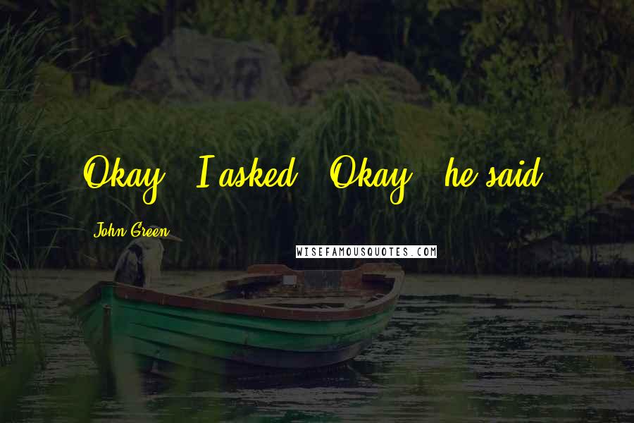 John Green Quotes: Okay?" I asked. "Okay," he said.