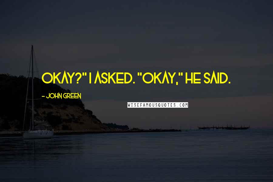 John Green Quotes: Okay?" I asked. "Okay," he said.