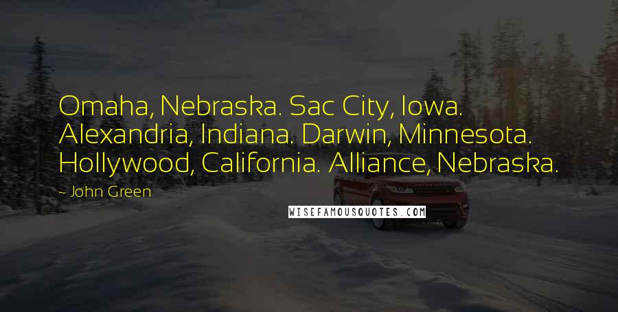 John Green Quotes: Omaha, Nebraska. Sac City, Iowa. Alexandria, Indiana. Darwin, Minnesota. Hollywood, California. Alliance, Nebraska.