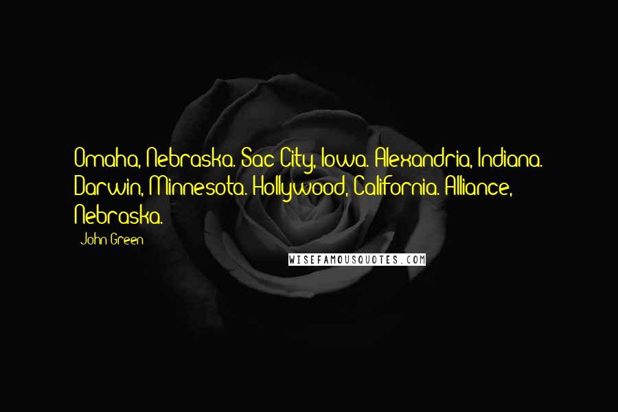 John Green Quotes: Omaha, Nebraska. Sac City, Iowa. Alexandria, Indiana. Darwin, Minnesota. Hollywood, California. Alliance, Nebraska.