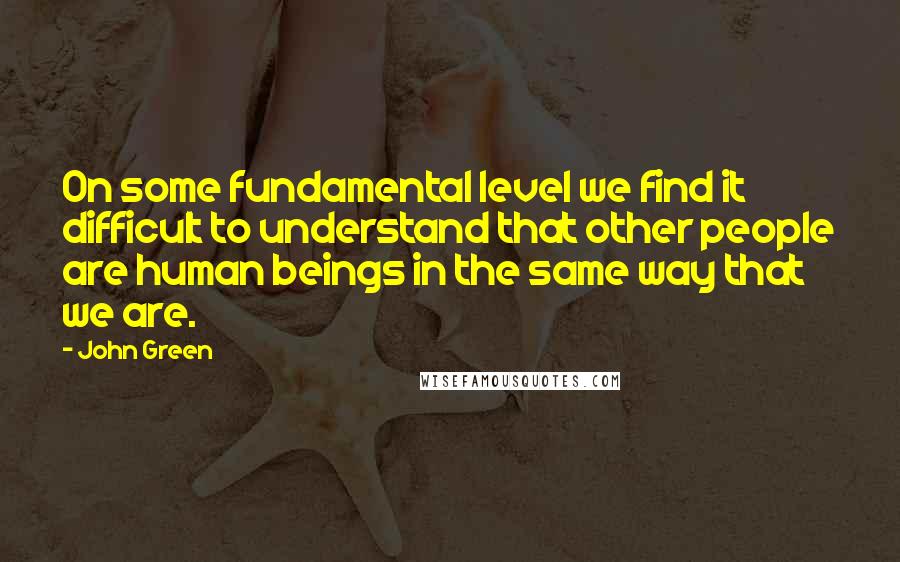 John Green Quotes: On some fundamental level we find it difficult to understand that other people are human beings in the same way that we are.