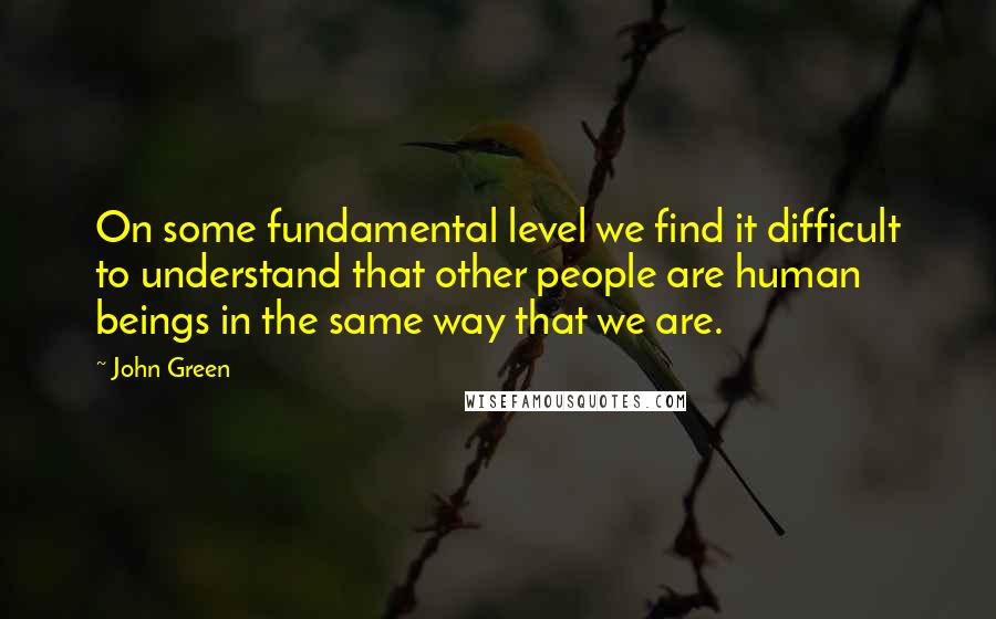 John Green Quotes: On some fundamental level we find it difficult to understand that other people are human beings in the same way that we are.