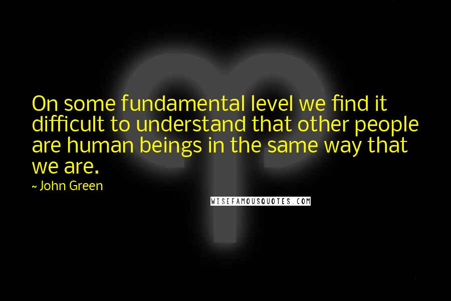 John Green Quotes: On some fundamental level we find it difficult to understand that other people are human beings in the same way that we are.