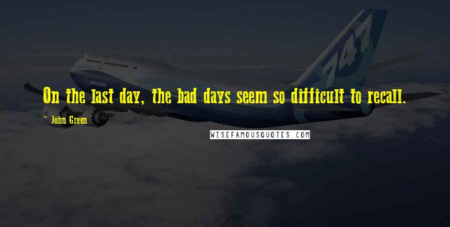 John Green Quotes: On the last day, the bad days seem so difficult to recall.