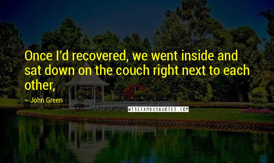 John Green Quotes: Once I'd recovered, we went inside and sat down on the couch right next to each other,