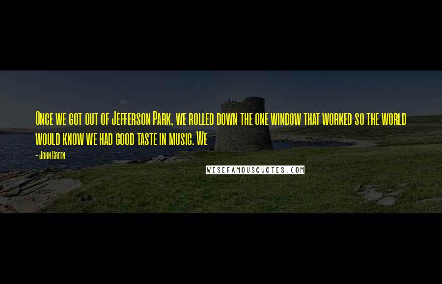 John Green Quotes: Once we got out of Jefferson Park, we rolled down the one window that worked so the world would know we had good taste in music. We