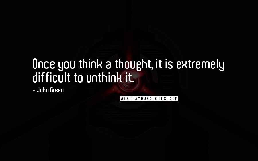John Green Quotes: Once you think a thought, it is extremely difficult to unthink it.