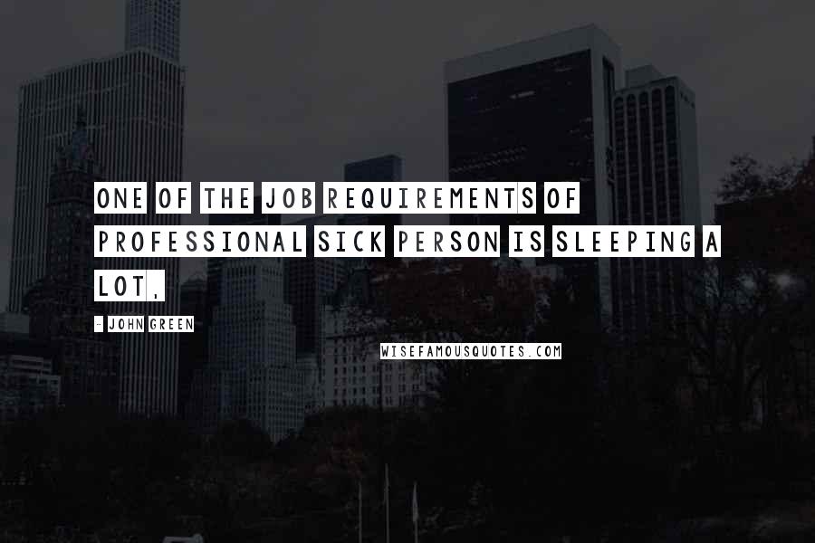 John Green Quotes: One of the job requirements of Professional Sick Person is sleeping a lot,
