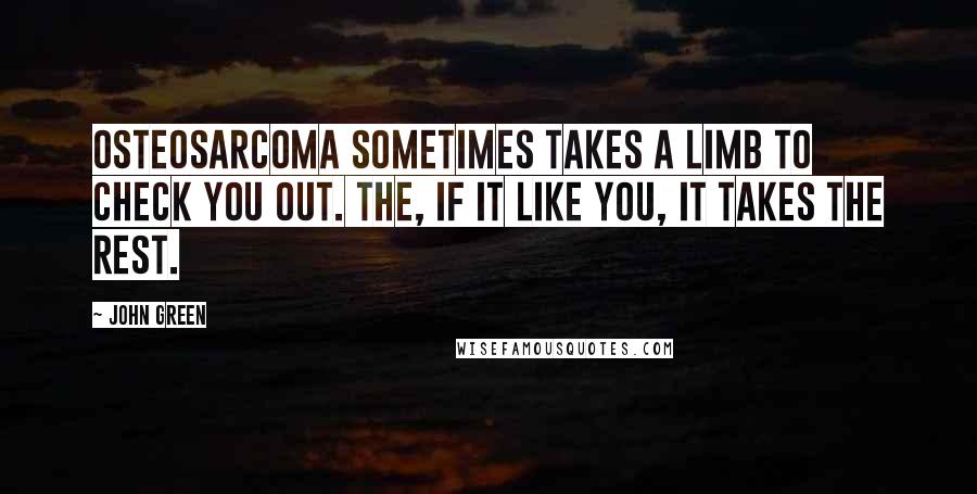 John Green Quotes: Osteosarcoma sometimes takes a limb to check you out. The, if it like you, it takes the rest.