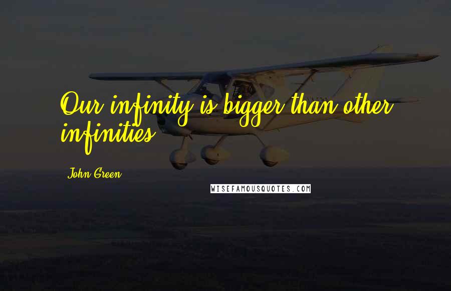 John Green Quotes: Our infinity is bigger than other infinities.