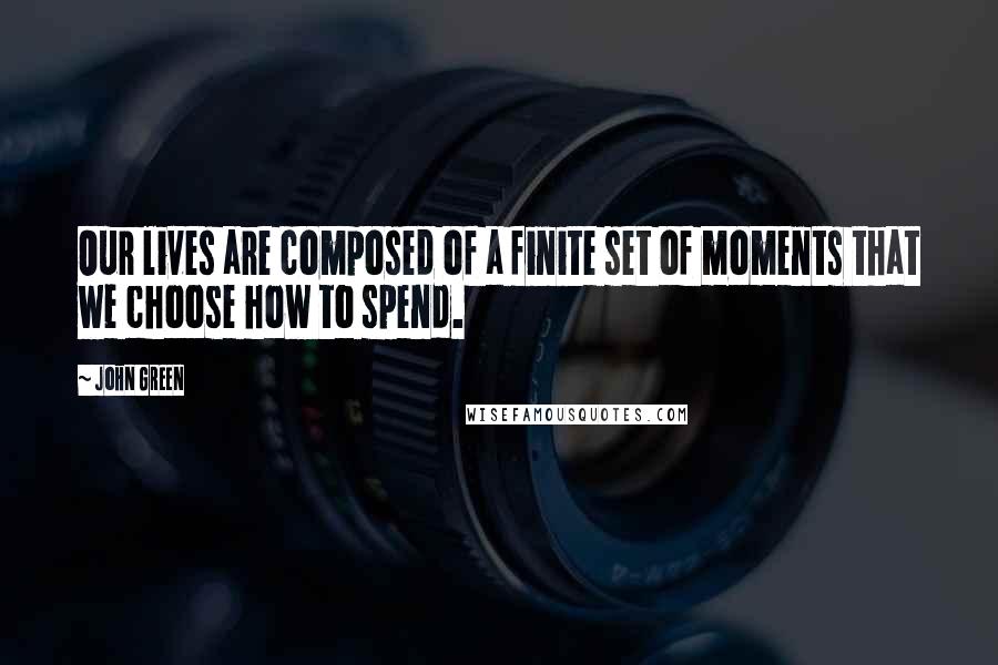 John Green Quotes: Our lives are composed of a finite set of moments that we choose how to spend.