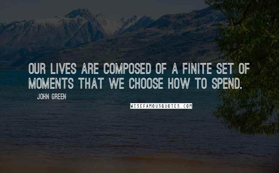 John Green Quotes: Our lives are composed of a finite set of moments that we choose how to spend.