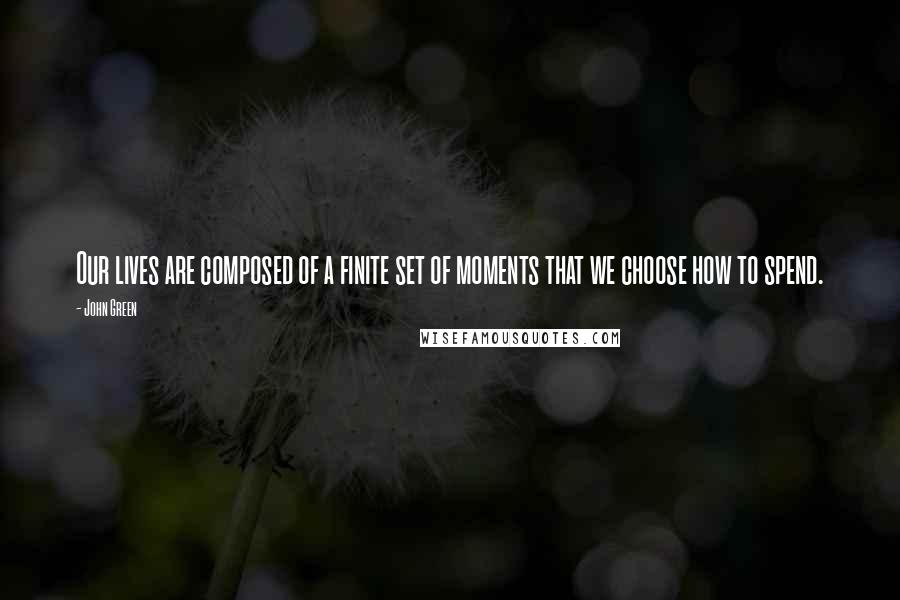 John Green Quotes: Our lives are composed of a finite set of moments that we choose how to spend.