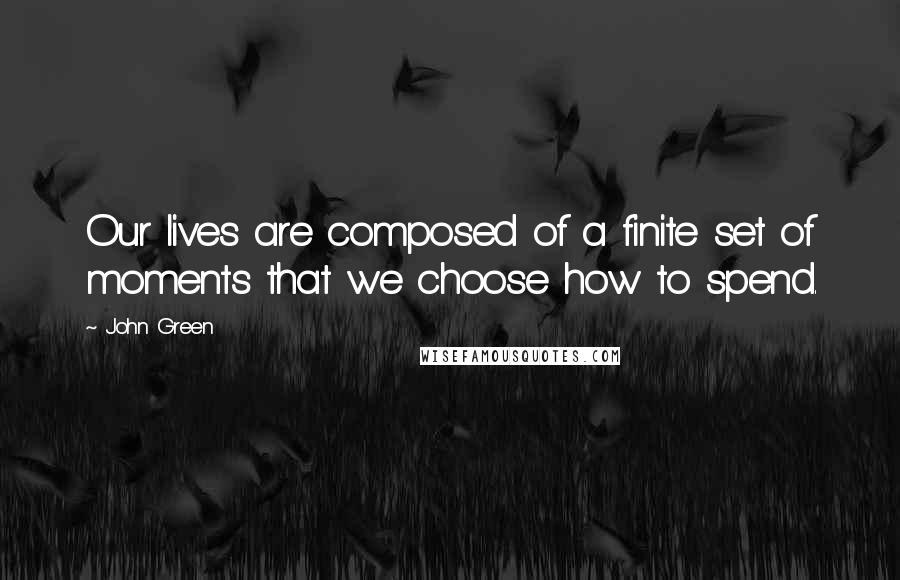 John Green Quotes: Our lives are composed of a finite set of moments that we choose how to spend.