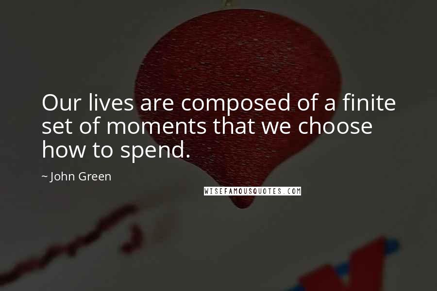 John Green Quotes: Our lives are composed of a finite set of moments that we choose how to spend.