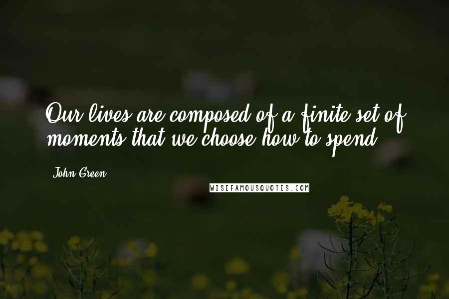 John Green Quotes: Our lives are composed of a finite set of moments that we choose how to spend.