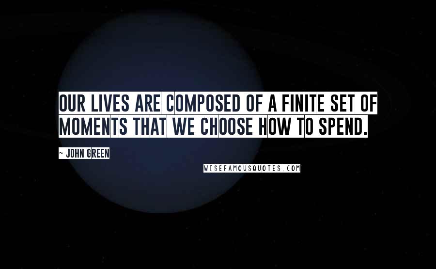 John Green Quotes: Our lives are composed of a finite set of moments that we choose how to spend.