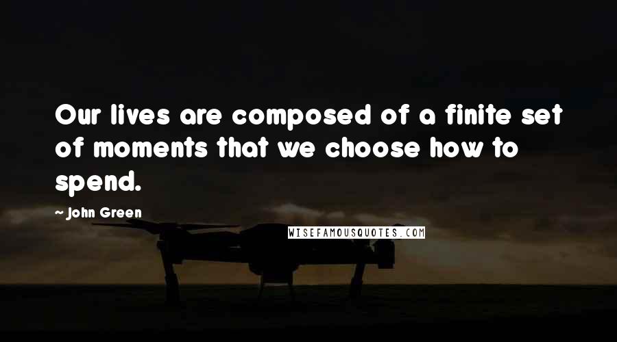 John Green Quotes: Our lives are composed of a finite set of moments that we choose how to spend.