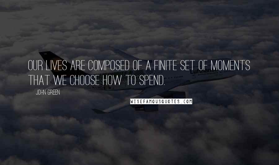 John Green Quotes: Our lives are composed of a finite set of moments that we choose how to spend.