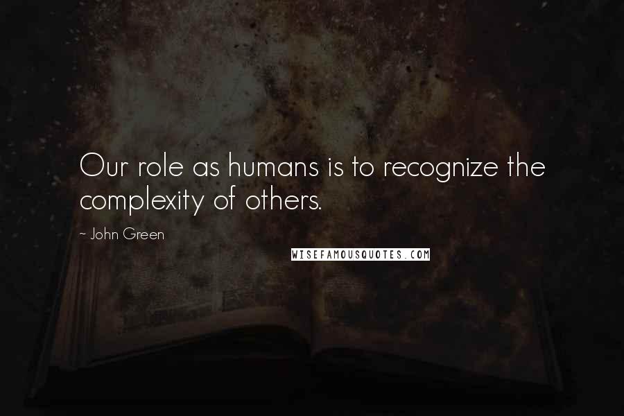 John Green Quotes: Our role as humans is to recognize the complexity of others.