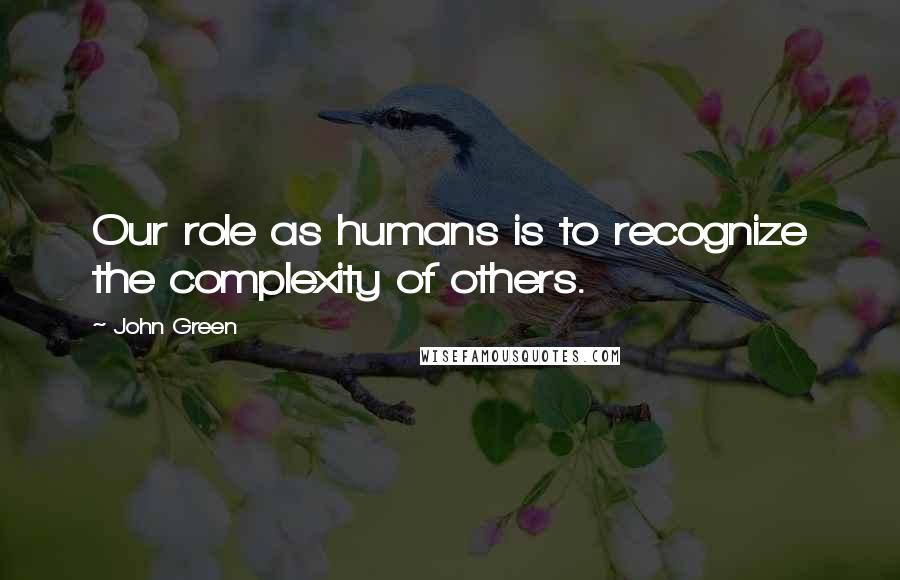 John Green Quotes: Our role as humans is to recognize the complexity of others.