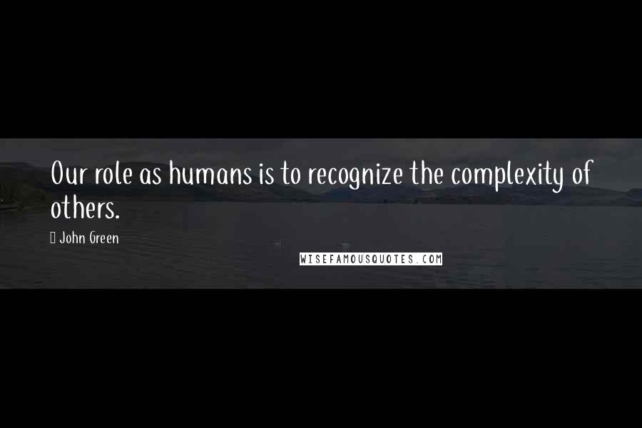 John Green Quotes: Our role as humans is to recognize the complexity of others.