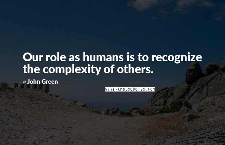 John Green Quotes: Our role as humans is to recognize the complexity of others.