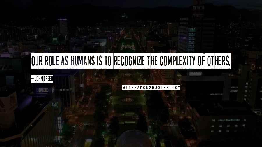 John Green Quotes: Our role as humans is to recognize the complexity of others.