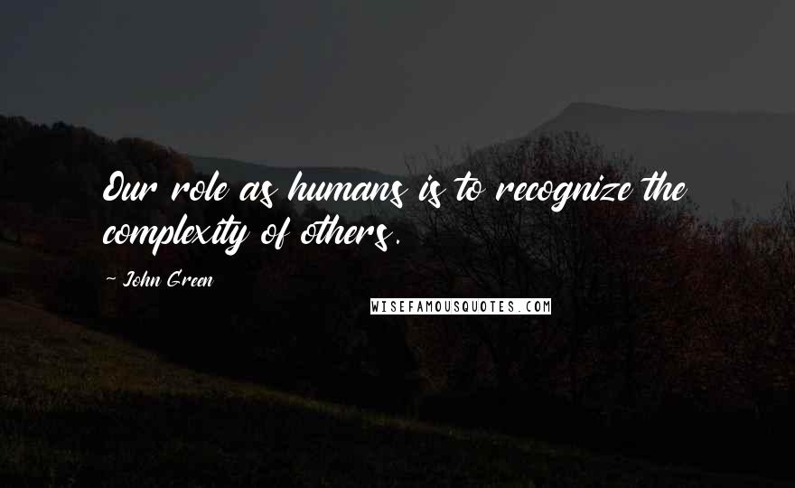 John Green Quotes: Our role as humans is to recognize the complexity of others.