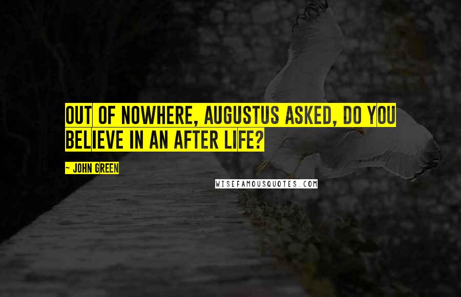 John Green Quotes: Out of nowhere, Augustus asked, do you believe in an after life?