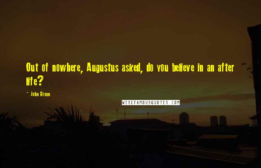 John Green Quotes: Out of nowhere, Augustus asked, do you believe in an after life?