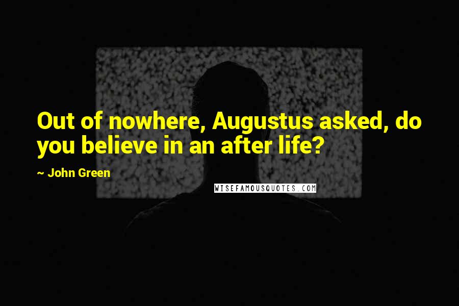 John Green Quotes: Out of nowhere, Augustus asked, do you believe in an after life?