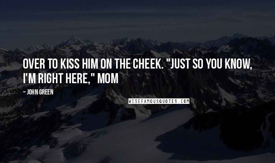 John Green Quotes: Over to kiss him on the cheek. "Just so you know, I'm right here," Mom