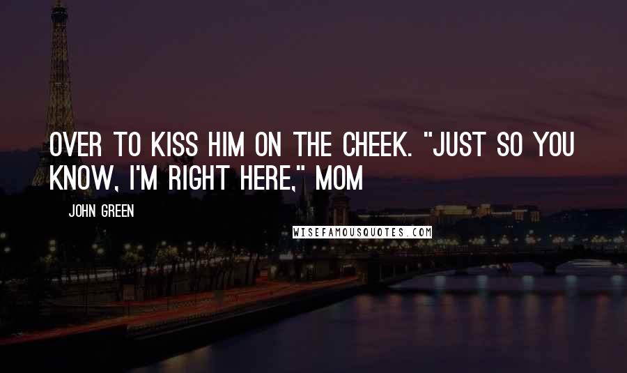 John Green Quotes: Over to kiss him on the cheek. "Just so you know, I'm right here," Mom