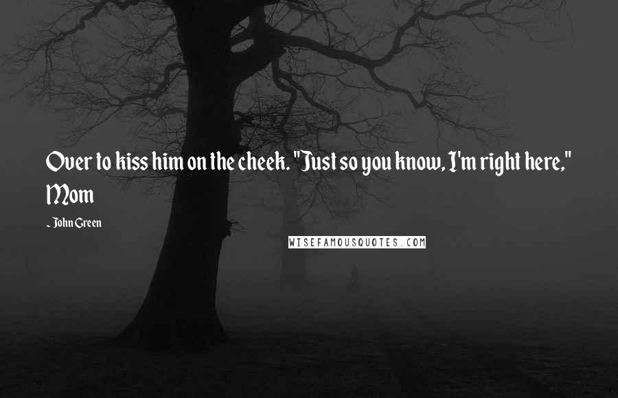 John Green Quotes: Over to kiss him on the cheek. "Just so you know, I'm right here," Mom