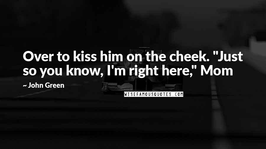 John Green Quotes: Over to kiss him on the cheek. "Just so you know, I'm right here," Mom