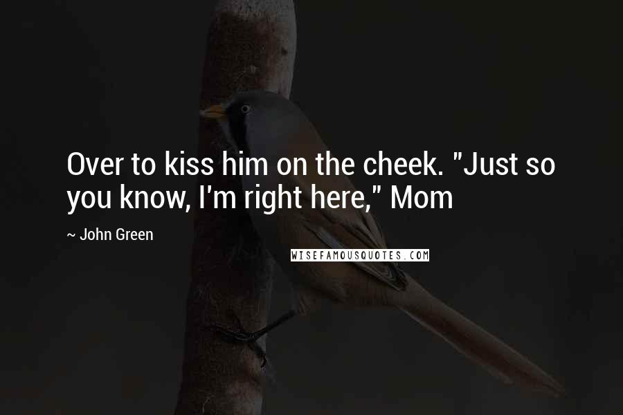 John Green Quotes: Over to kiss him on the cheek. "Just so you know, I'm right here," Mom