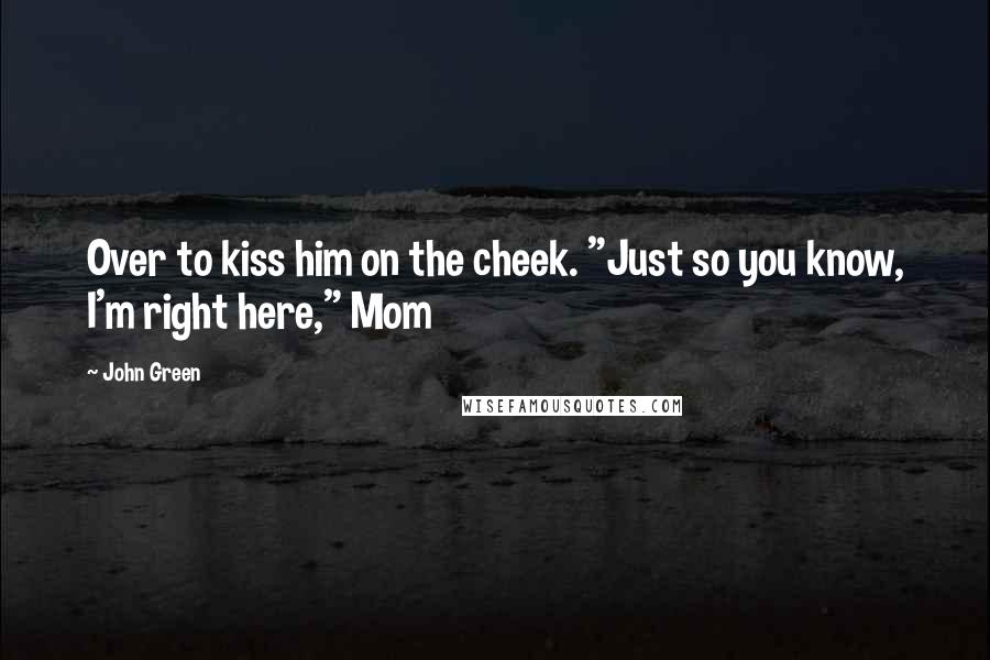 John Green Quotes: Over to kiss him on the cheek. "Just so you know, I'm right here," Mom