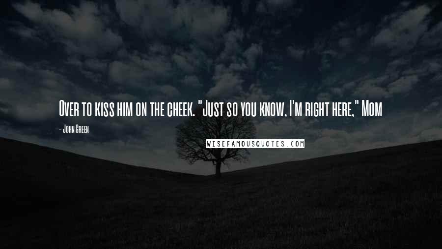 John Green Quotes: Over to kiss him on the cheek. "Just so you know, I'm right here," Mom