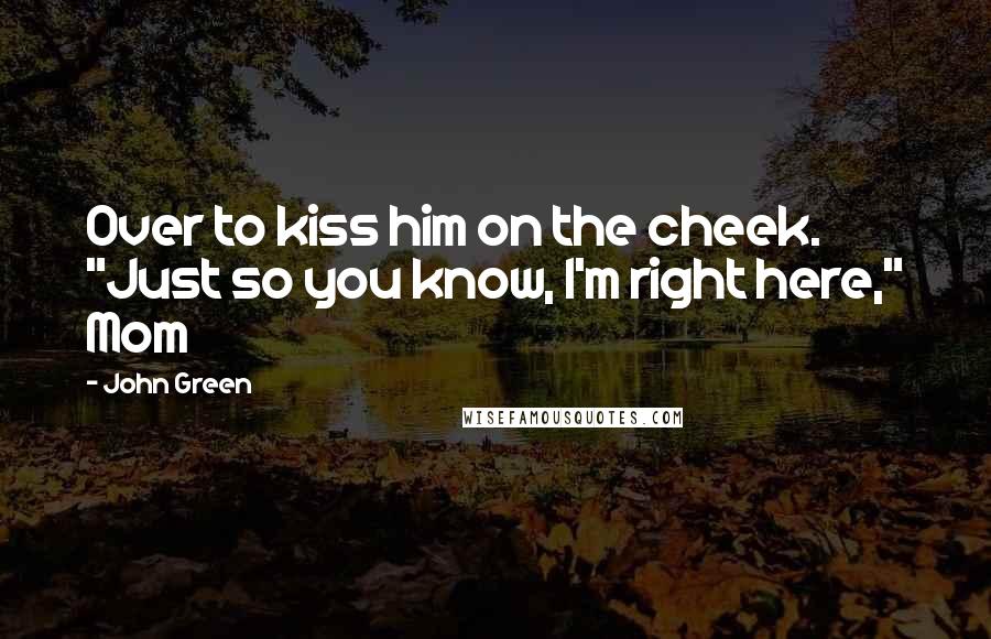 John Green Quotes: Over to kiss him on the cheek. "Just so you know, I'm right here," Mom