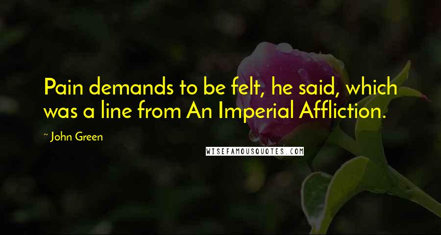 John Green Quotes: Pain demands to be felt, he said, which was a line from An Imperial Affliction.