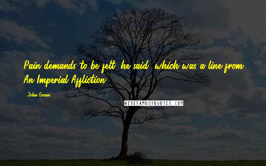 John Green Quotes: Pain demands to be felt, he said, which was a line from An Imperial Affliction.