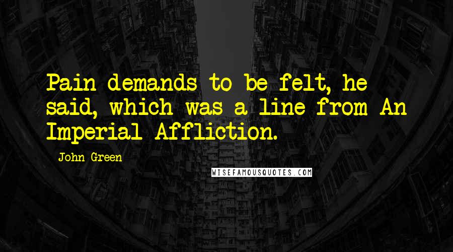 John Green Quotes: Pain demands to be felt, he said, which was a line from An Imperial Affliction.