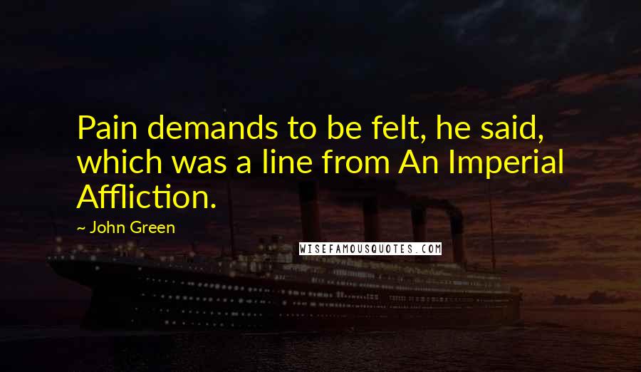 John Green Quotes: Pain demands to be felt, he said, which was a line from An Imperial Affliction.